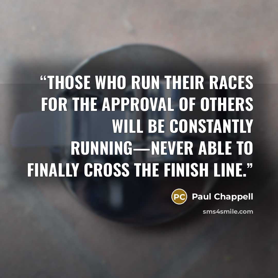 “Those who run their races for the approval of others will be constantly running—never able to finally cross the finish line.” quote by Paul Chappell