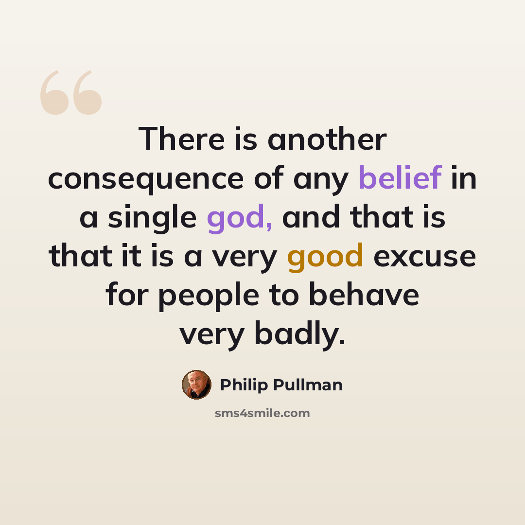 “There is another consequence of any belief in a single god, and that is that it is a very good excuse for people to behave very badly.” quote by Philip Pullman