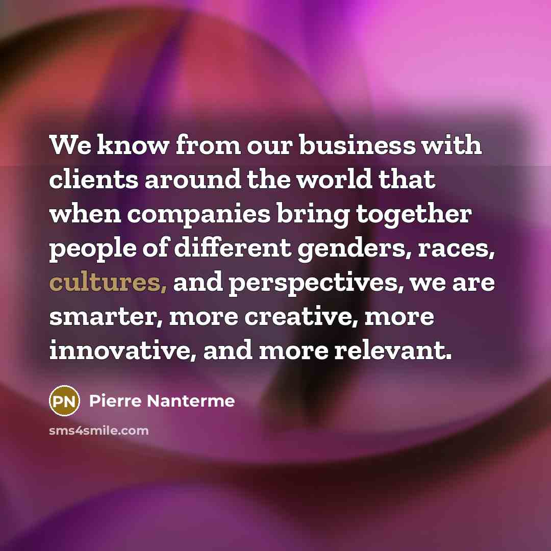 “We know from our business with clients around the world that when companies bring together people of different genders, races, cultures, and perspectives, we are smarter, more creative, more innovative, and more relevant.” quote by Pierre Nanterme