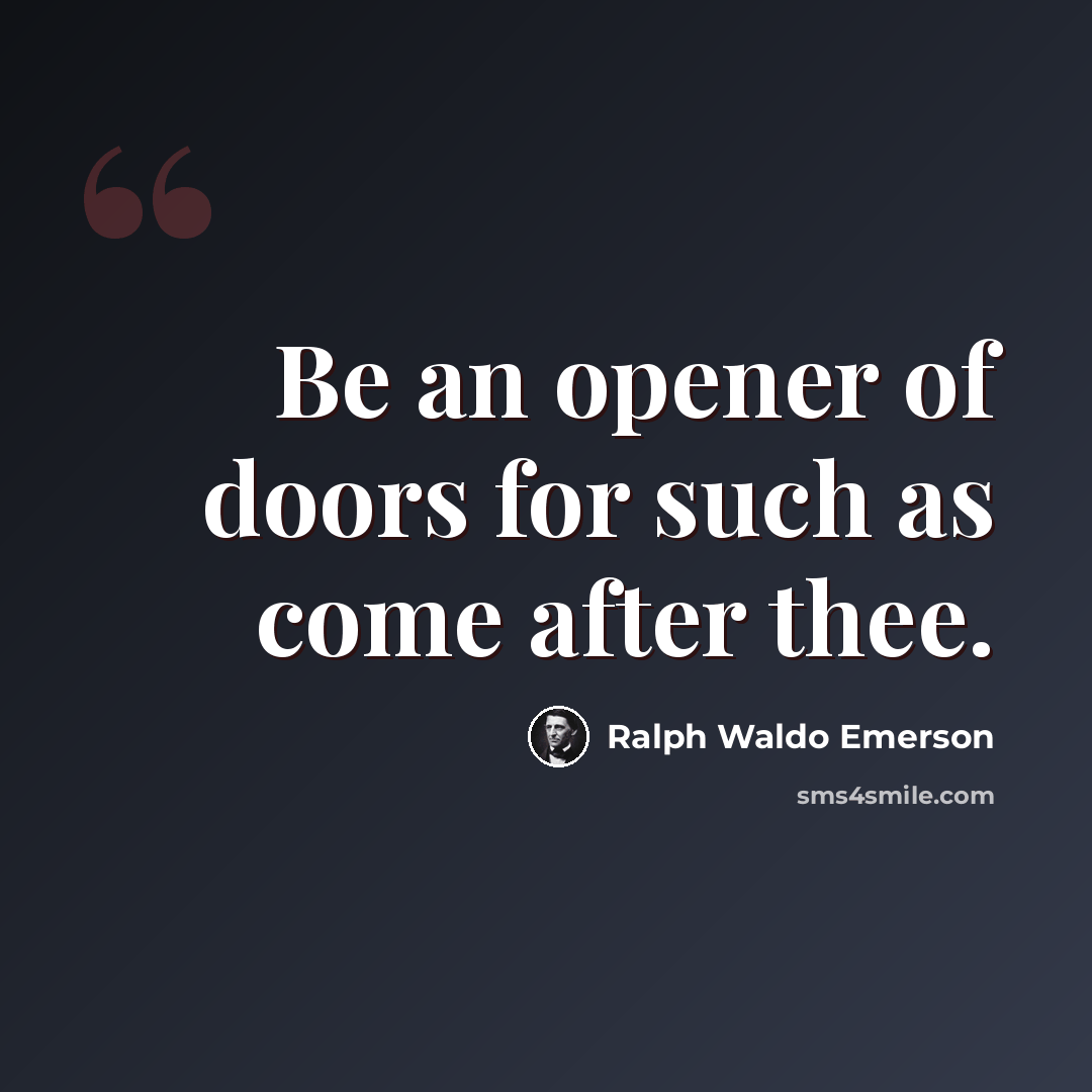 “Be an opener of doors for such as come after thee.” quote by Ralph Waldo Emerson