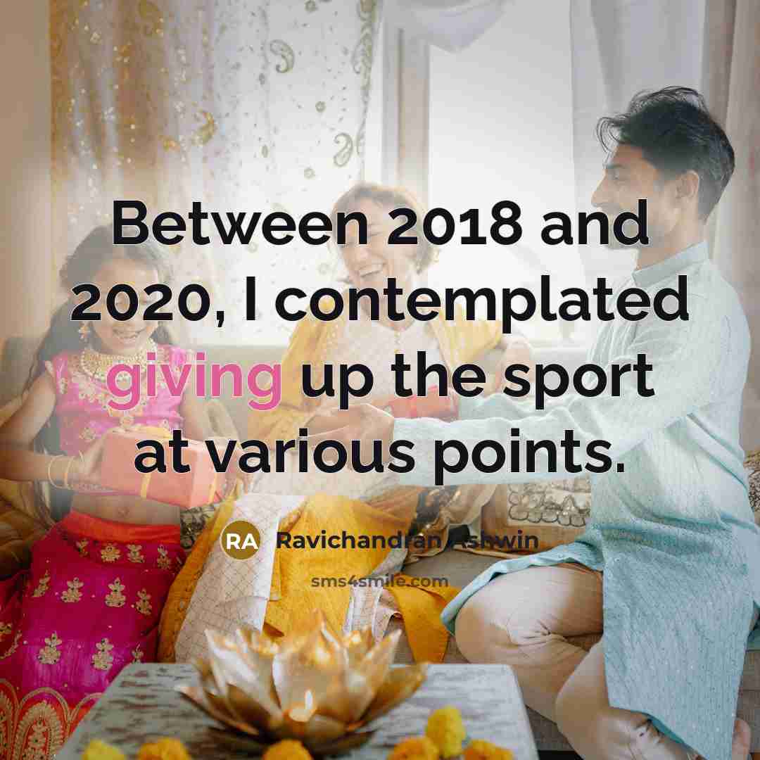 “Between 2018 and 2020, I contemplated giving up the sport at various points.” quote by Ravichandran Ashwin