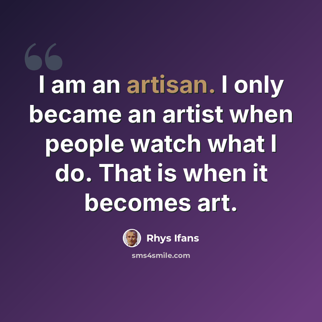 “I am an artisan. I only became an artist when people watch what I do. That is when it becomes art.” quote by Rhys Ifans