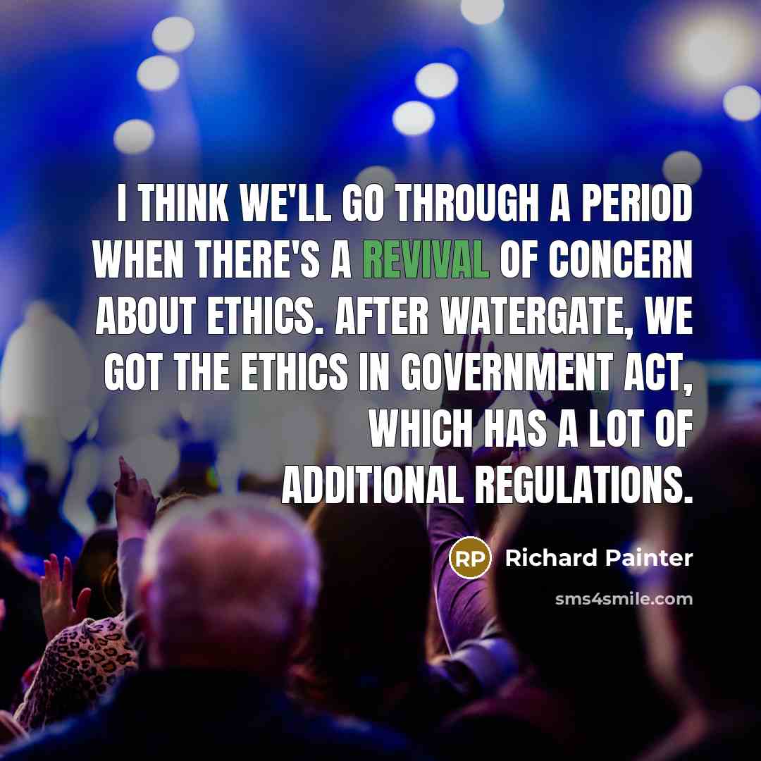 “I think we'll go through a period when there's a revival of concern about ethics. After Watergate, we got the Ethics in Government Act, which has a lot of additional regulations.” quote by Richard Painter
