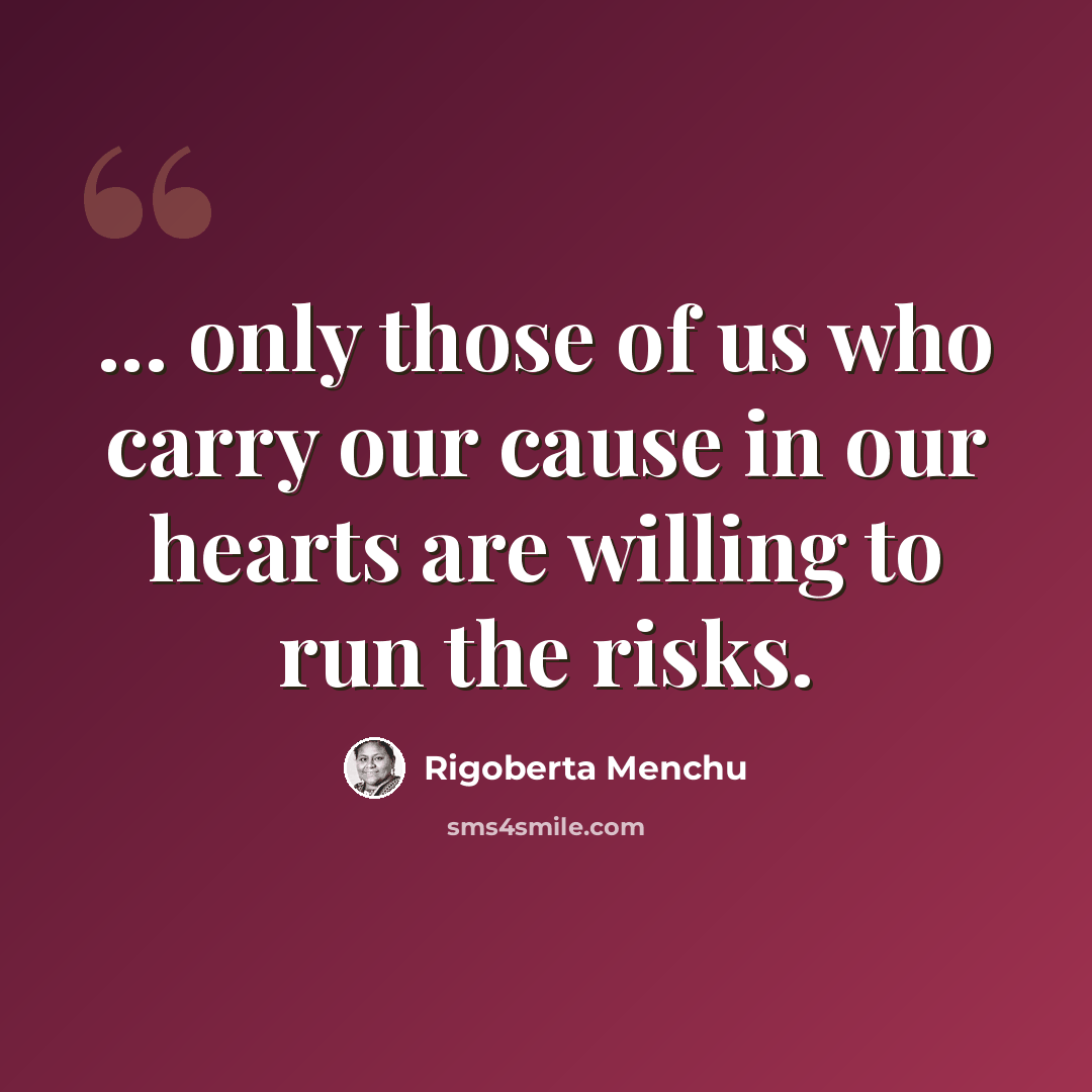 “... only those of us who carry our cause in our hearts are willing to run the risks.” quote by Rigoberta Menchu