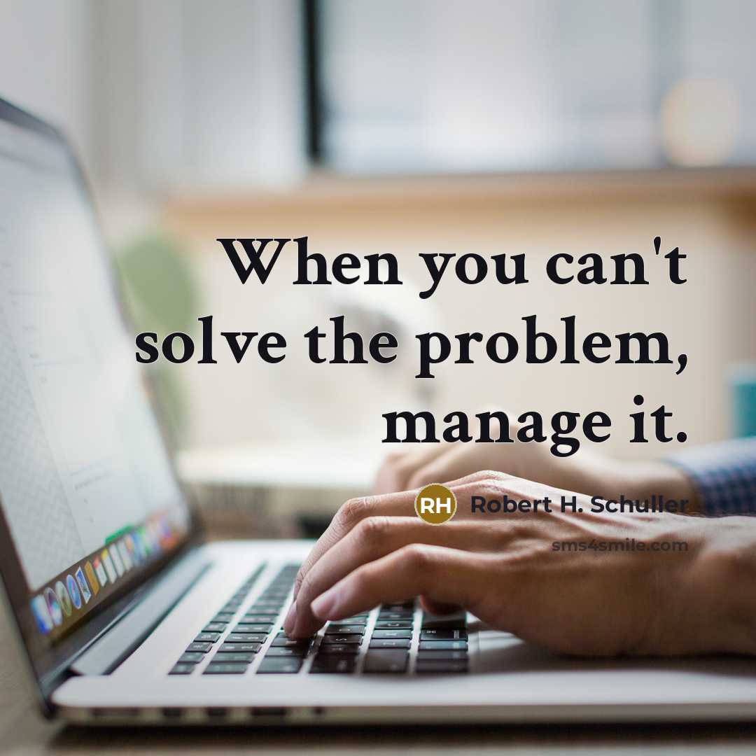 “When you can't solve the problem, manage it.” quote by Robert H. Schuller