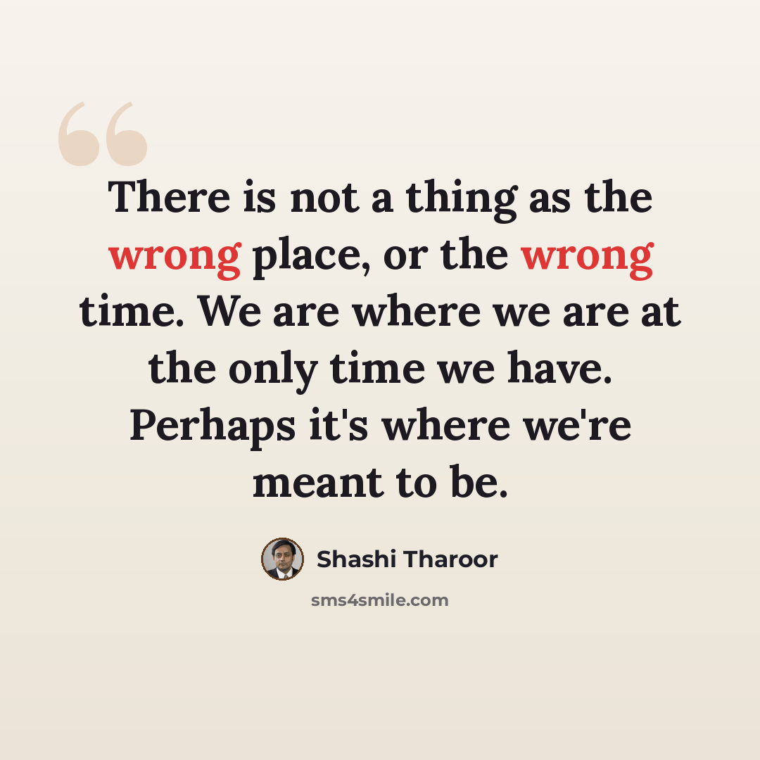 “There is not a thing as the wrong place, or the wrong time. We are where we are at the only time we have. Perhaps it's where we're meant to be.” quote by Shashi Tharoor