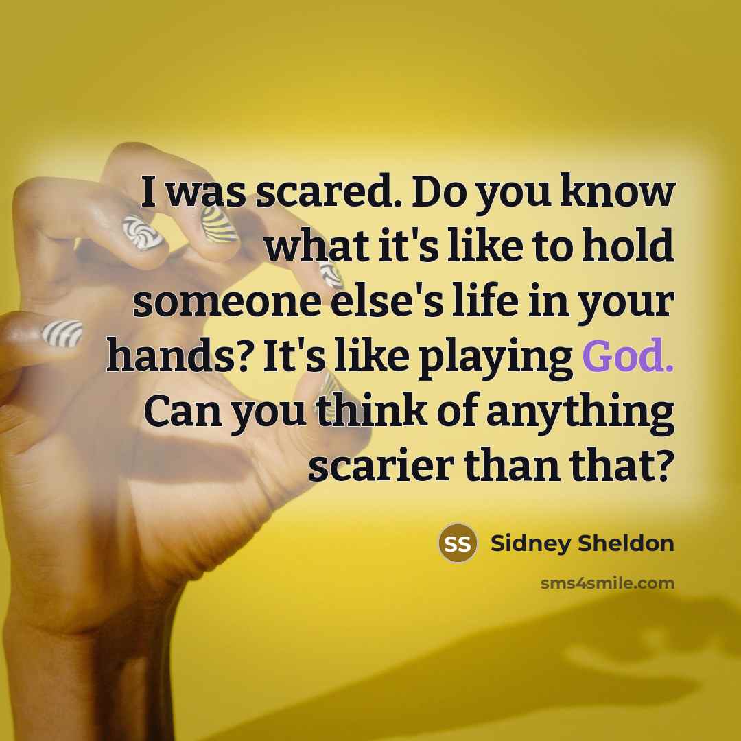 “I was scared. Do you know what it's like to hold someone else's life in your hands? It's like playing God. Can you think of anything scarier than that?” quote by Sidney Sheldon