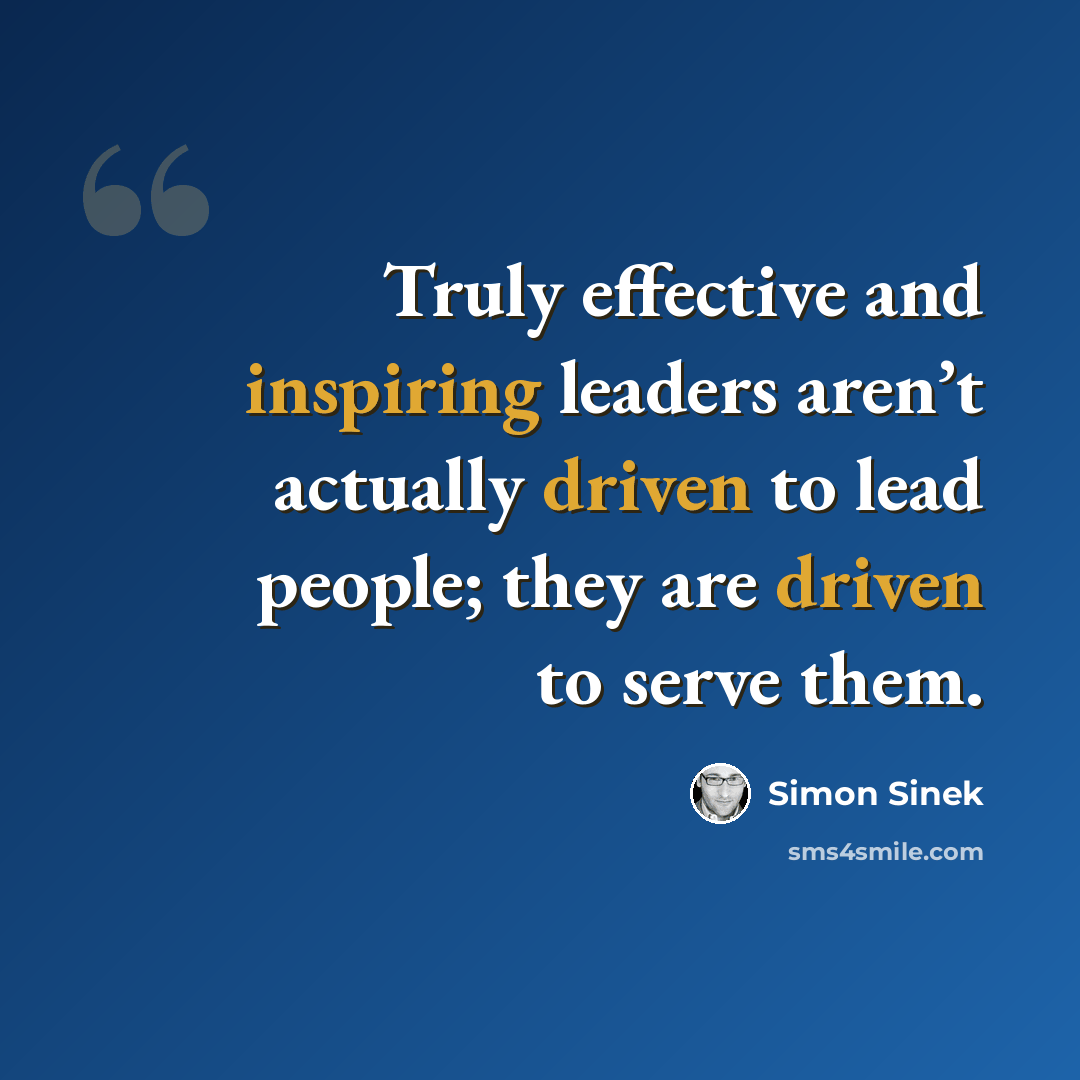 “Truly effective and inspiring leaders aren’t actually driven to lead people; they are driven to serve them.” quote by Simon Sinek