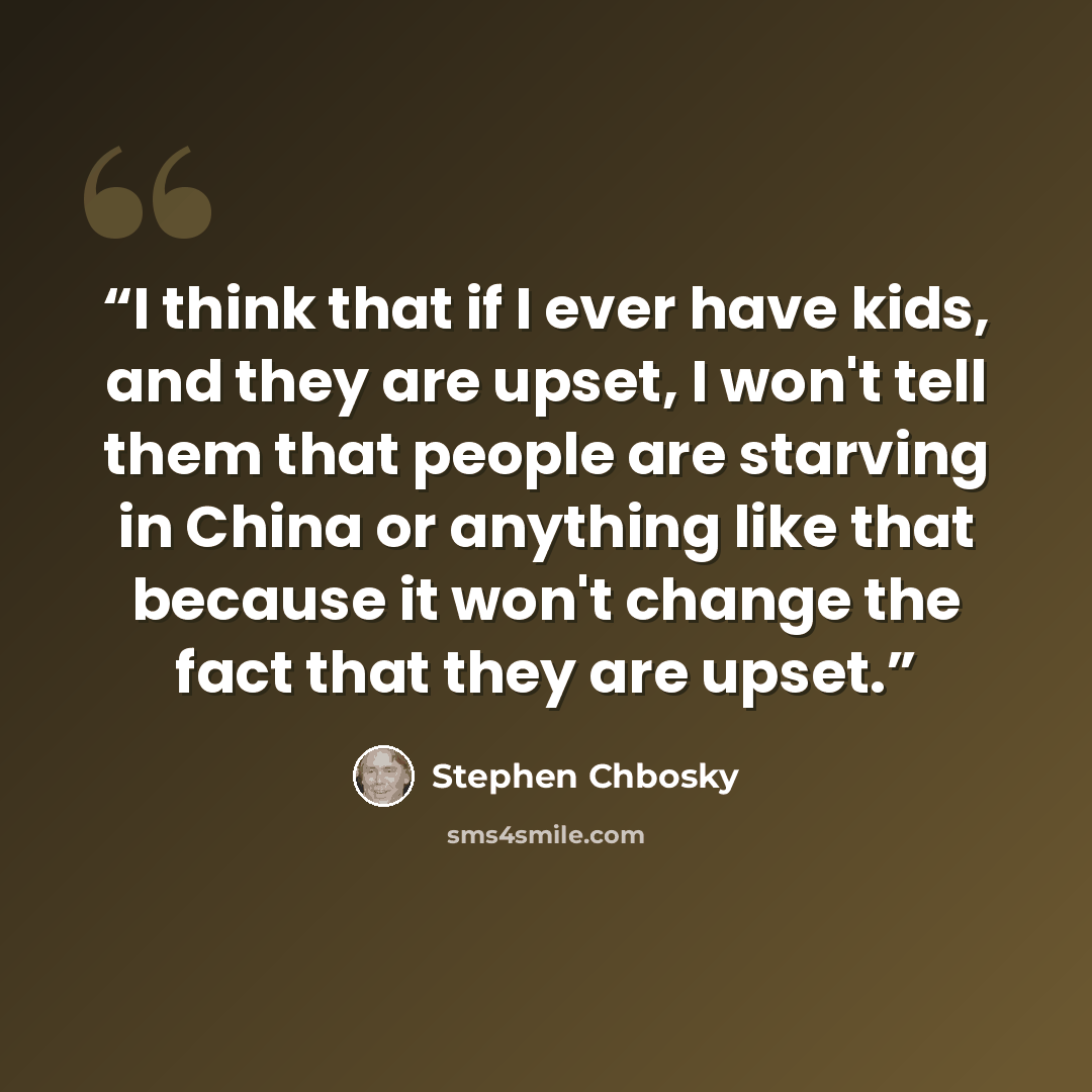 “I think that if I ever have kids, and they are upset, I won't tell them that people are starving in China or anything like that because it won't change the fact that they are upset.” quote by Stephen Chbosky