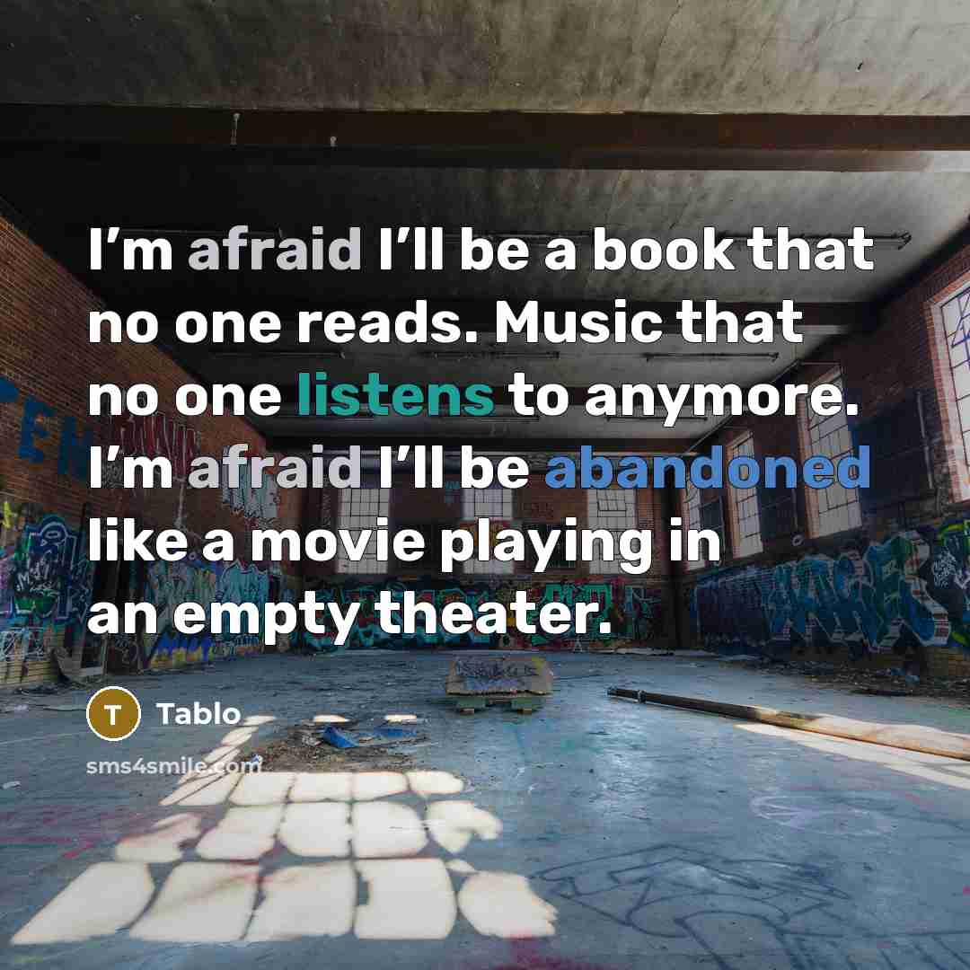 “I’m afraid I’ll be a book that no one reads. Music that no one listens to anymore. I’m afraid I’ll be abandoned like a movie playing in an empty theater.” quote by Tablo