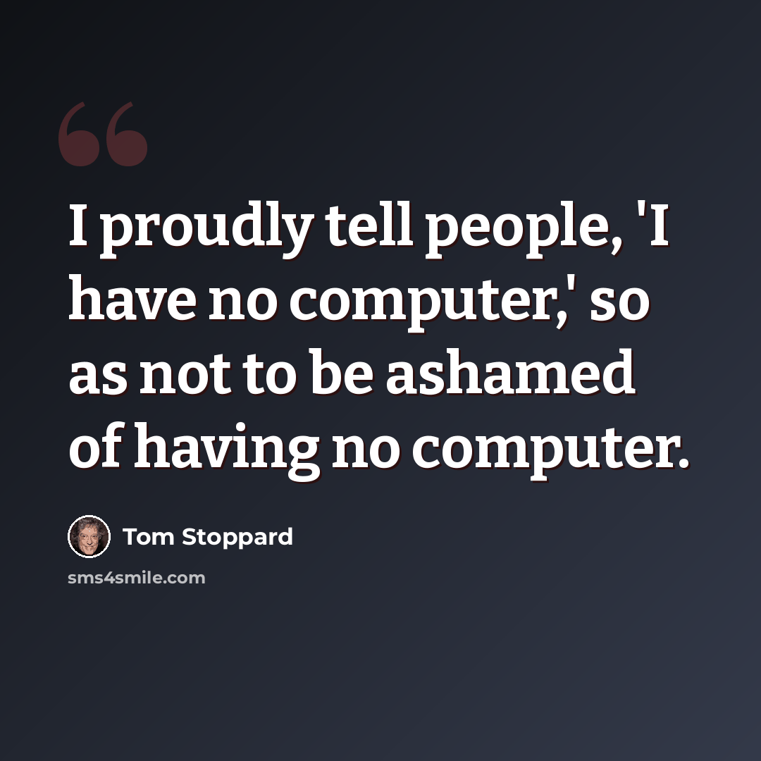 “I proudly tell people, 'I have no computer,' so as not to be ashamed of having no computer.” quote by Tom Stoppard