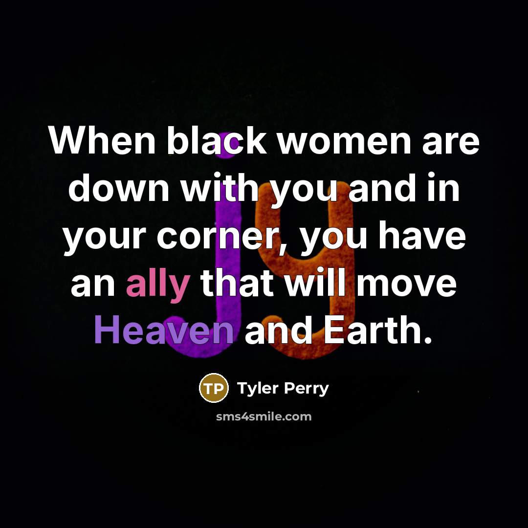 “When black women are down with you and in your corner, you have an ally that will move Heaven and Earth.” quote by Tyler Perry