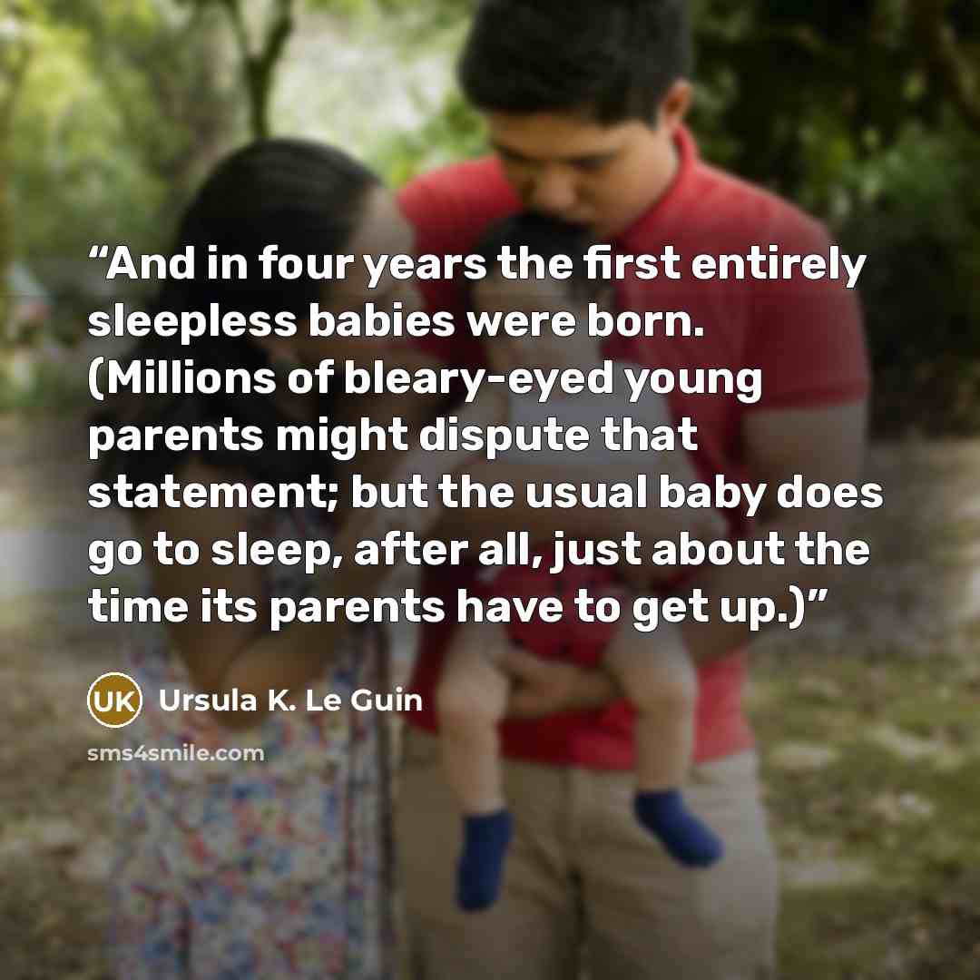 “And in four years the first entirely sleepless babies were born. (Millions of bleary-eyed young parents might dispute that statement; but the usual baby does go to sleep, after all, just about the time its parents have to get up.)” quote by Ursula K. Le Guin