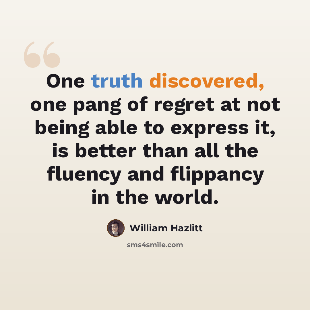 “One truth discovered, one pang of regret at not being able to express it, is better than all the fluency and flippancy in the world.” quote by William Hazlitt