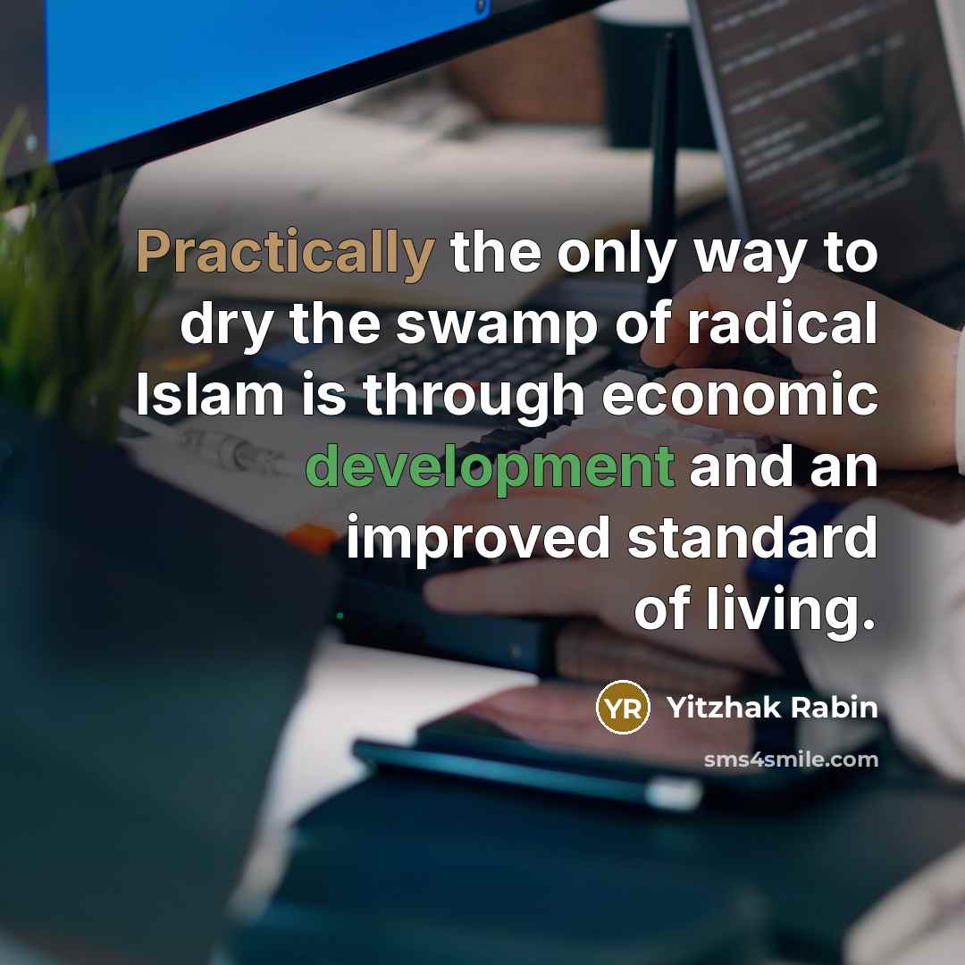“Practically the only way to dry the swamp of radical Islam is through economic development and an improved standard of living.” quote by Yitzhak Rabin