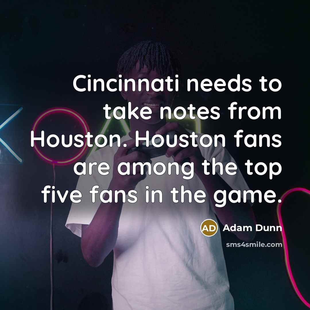“Cincinnati needs to take notes from Houston. Houston fans are among the top five fans in the game.” quote by Adam Dunn