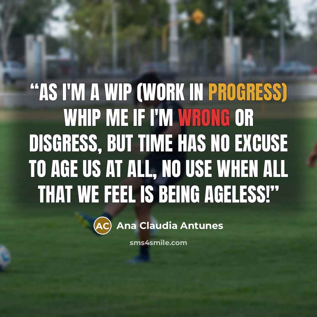 “As I'm a WIP (work in progress) whip me if I'm wrong or disgress, but time has no excuse to age us at all, no use when all that we feel is being ageless!” quote by Ana Claudia Antunes