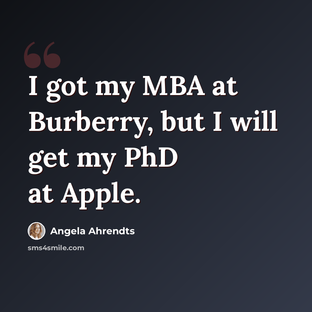 “I got my MBA at Burberry, but I will get my PhD at Apple.” quote by Angela Ahrendts
