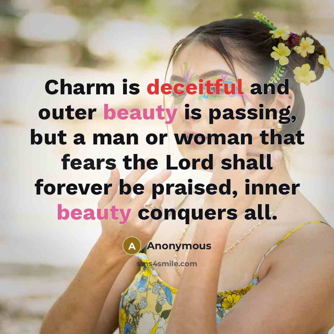 “Charm is deceitful and outer beauty is passing, but a man or woman that fears the Lord shall forever be praised, inner beauty conquers all.” quote by Anonymous
