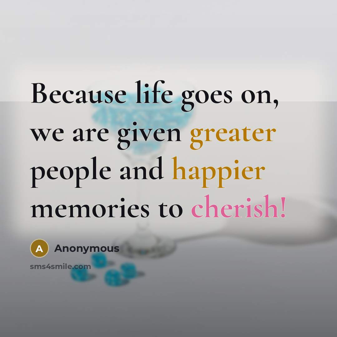 “Because life goes on, we are given greater people and happier memories to cherish!” quote by Anonymous