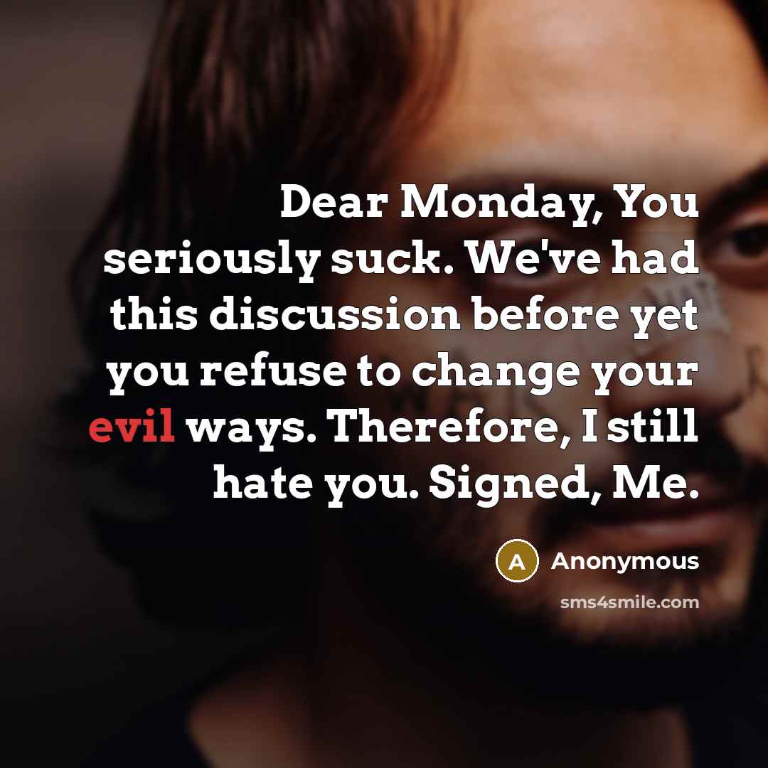 “Dear Monday, You seriously suck. We've had this discussion before yet you refuse to change your evil ways. Therefore, I still hate you. Signed, Me.” quote by Anonymous
