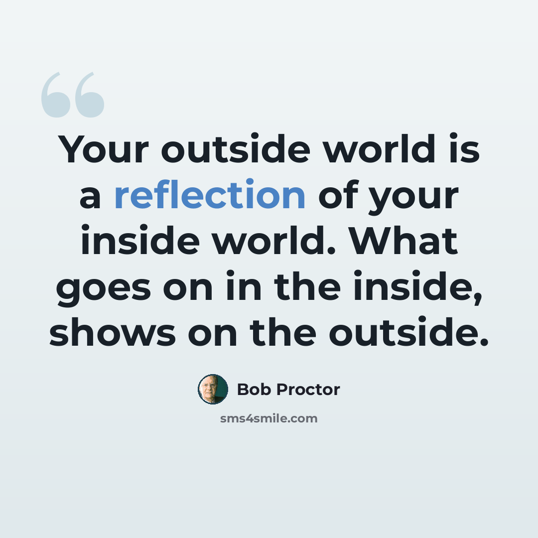 “Your outside world is a reflection of your inside world. What goes on in the inside, shows on the outside.” quote by Bob Proctor