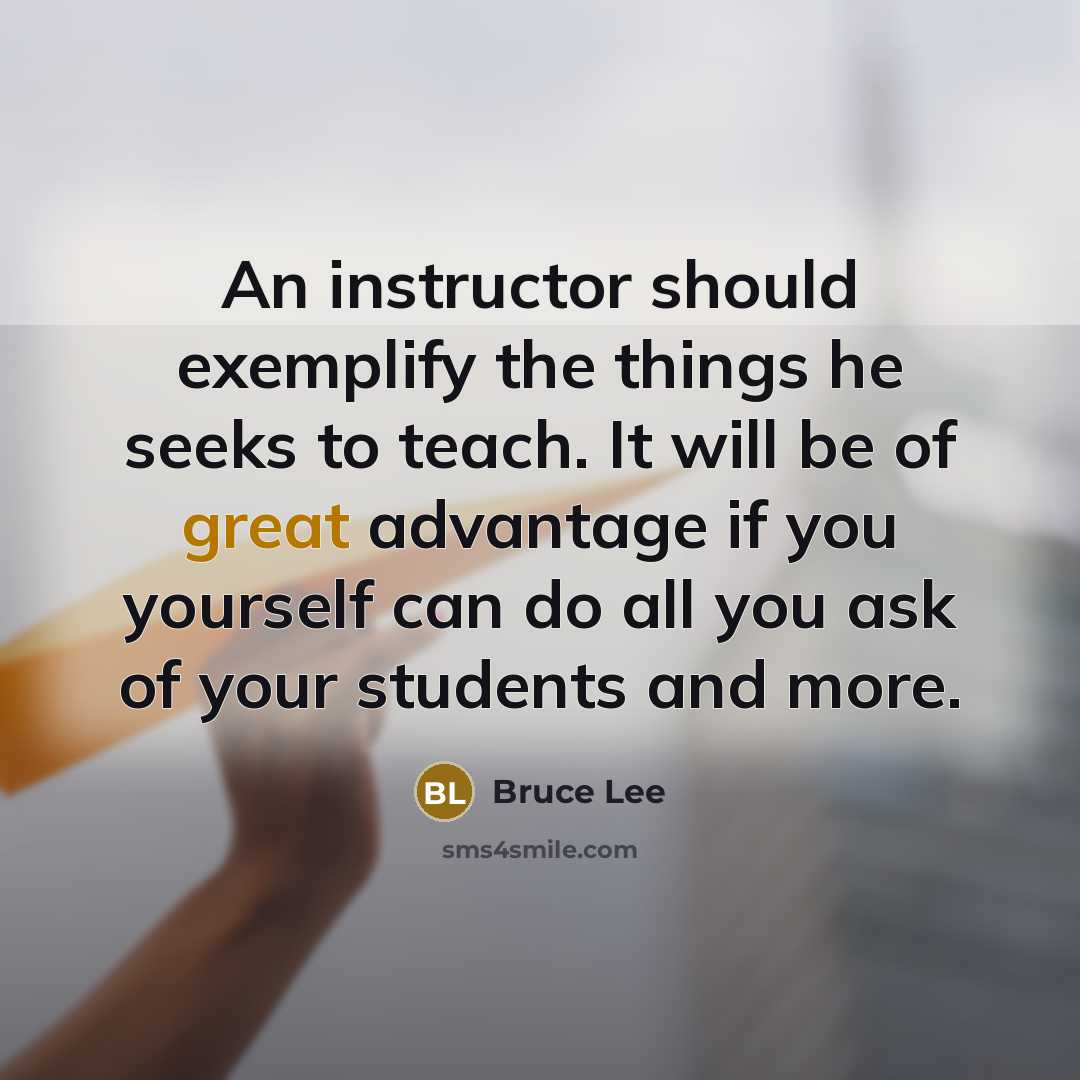 “An instructor should exemplify the things he seeks to teach. It will be of great advantage if you yourself can do all you ask of your students and more.” quote by Bruce Lee