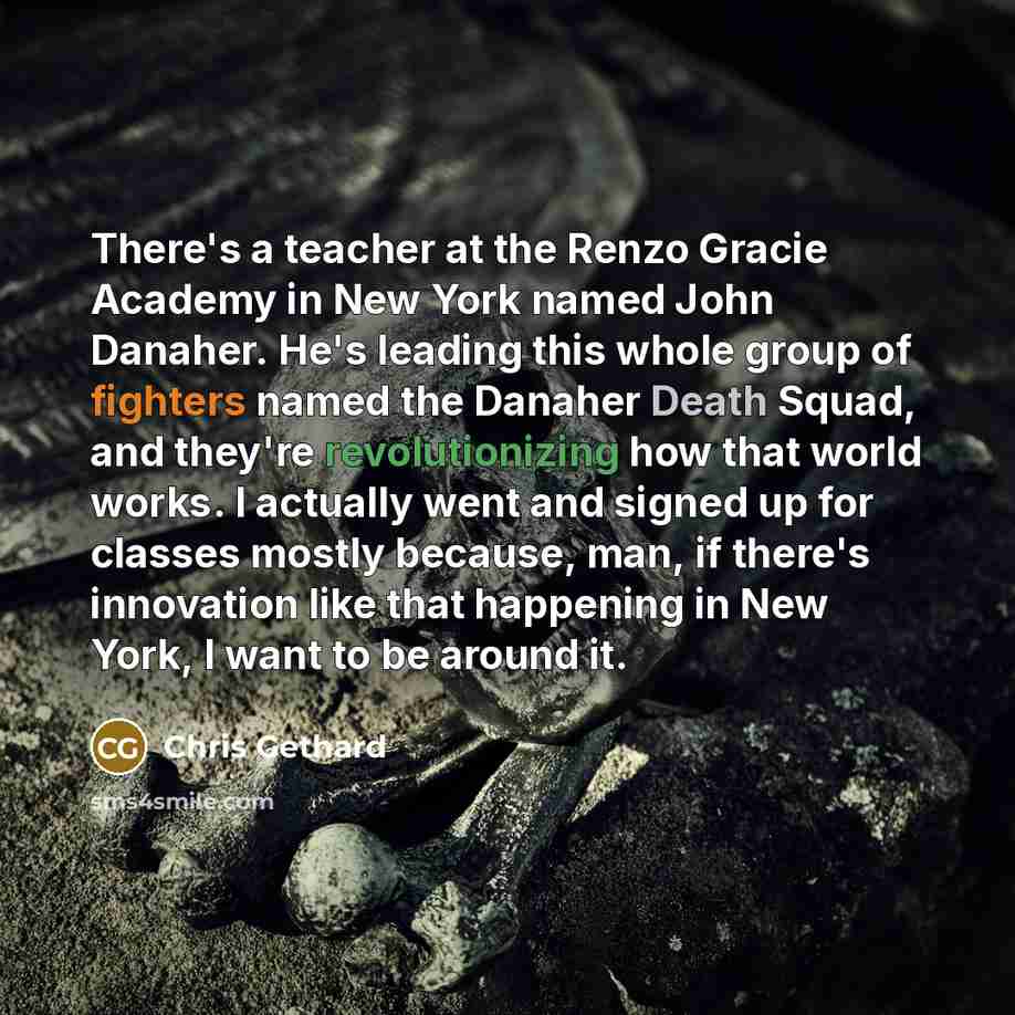 “There's a teacher at the Renzo Gracie Academy in New York named John Danaher. He's leading this whole group of fighters named the Danaher Death Squad, and they're revolutionizing how that world works. I actually went and signed up for classes mostly because, man, if there's innovation like that…” quote by Chris Gethard