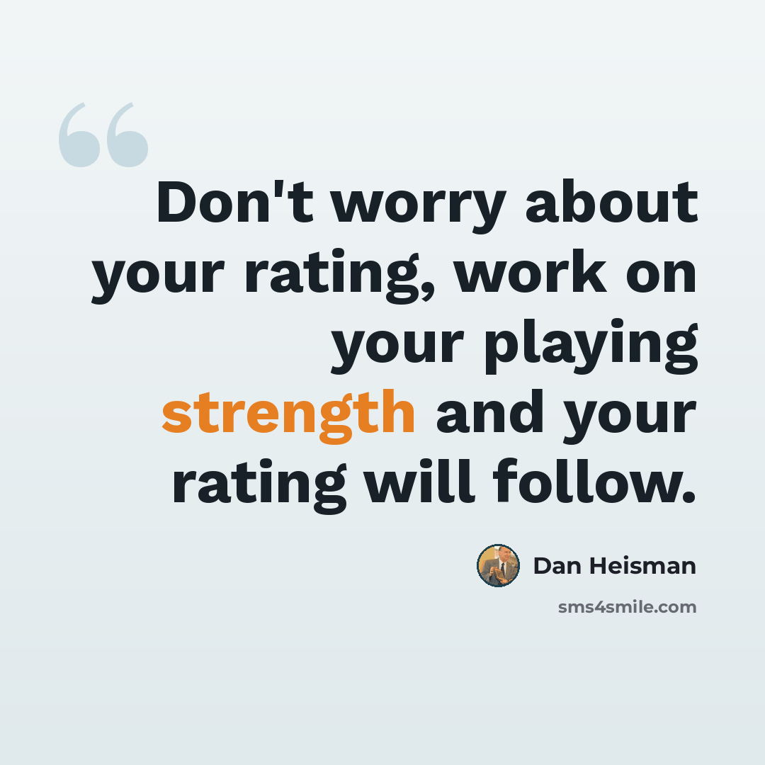 “Don't worry about your rating, work on your playing strength and your rating will follow.” quote by Dan Heisman