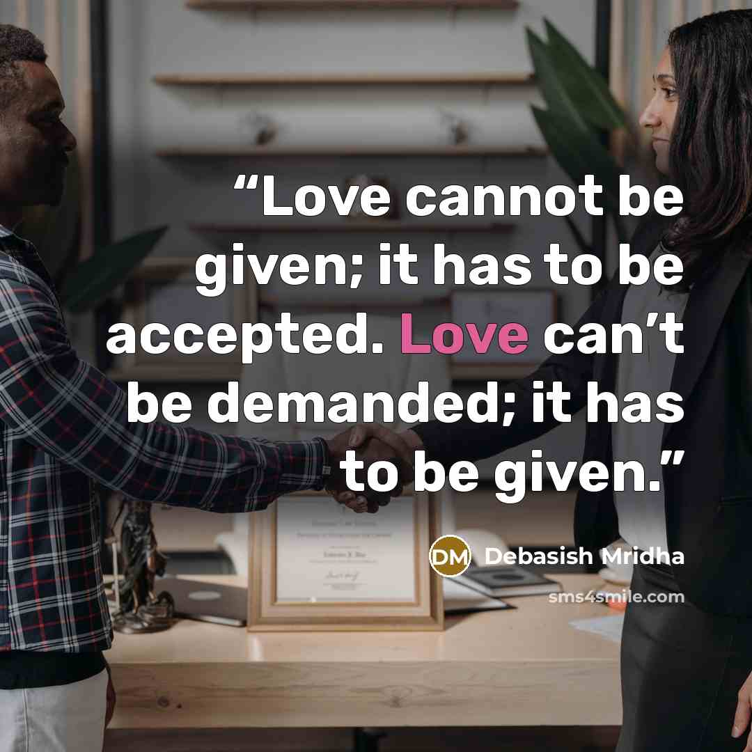 “Love cannot be given; it has to be accepted. Love can’t be demanded; it has to be given.” quote by Debasish Mridha