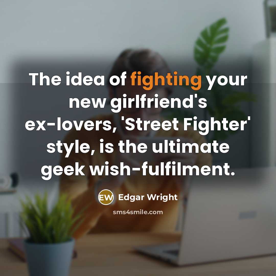 “The idea of fighting your new girlfriend's ex-lovers, 'Street Fighter' style, is the ultimate geek wish-fulfilment.” quote by Edgar Wright