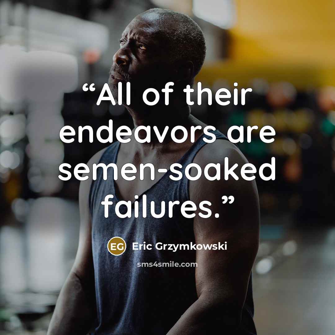 “All of their endeavors are semen-soaked failures.” quote by Eric Grzymkowski