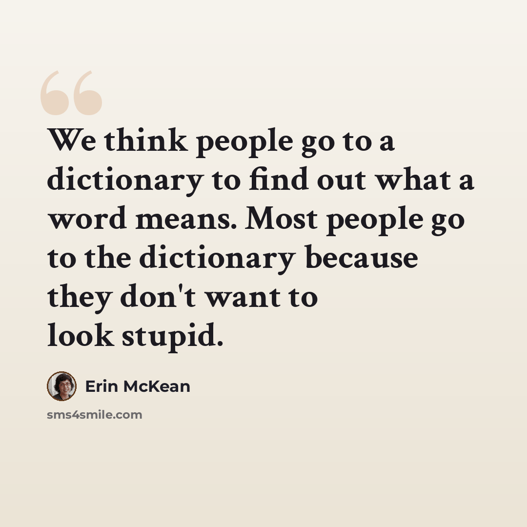 “We think people go to a dictionary to find out what a word means. Most people go to the dictionary because they don't want to look stupid.” quote by Erin McKean