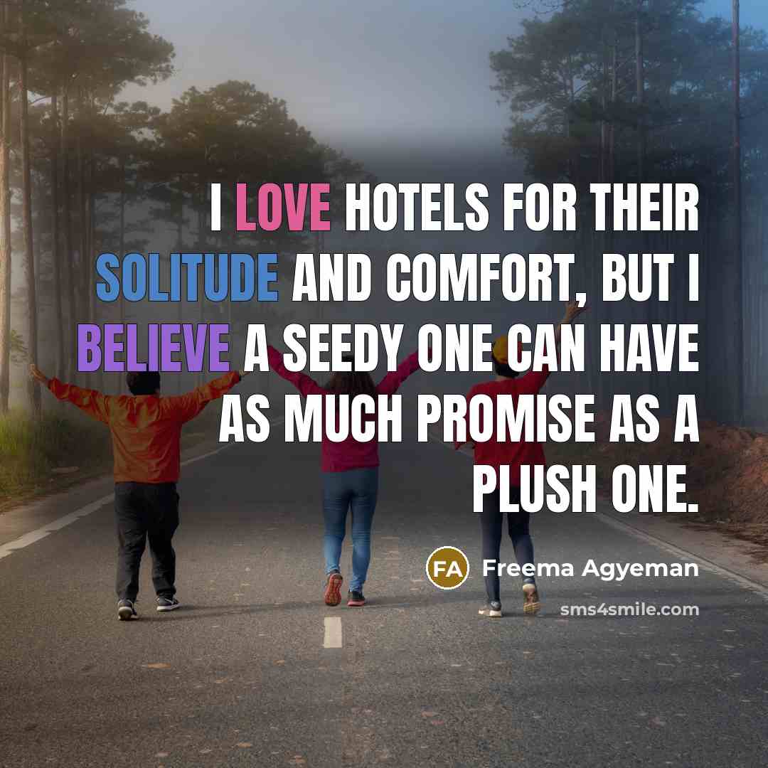 “I love hotels for their solitude and comfort, but I believe a seedy one can have as much promise as a plush one.” quote by Freema Agyeman