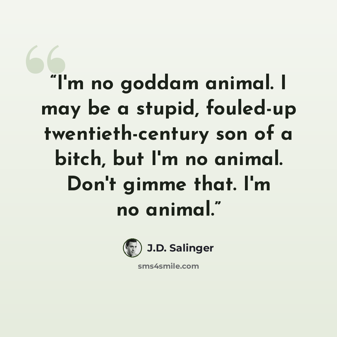 “I'm no goddam animal. I may be a stupid, fouled-up twentieth-century son of a bitch, but I'm no animal. Don't gimme that. I'm no animal.” quote by J.D. Salinger