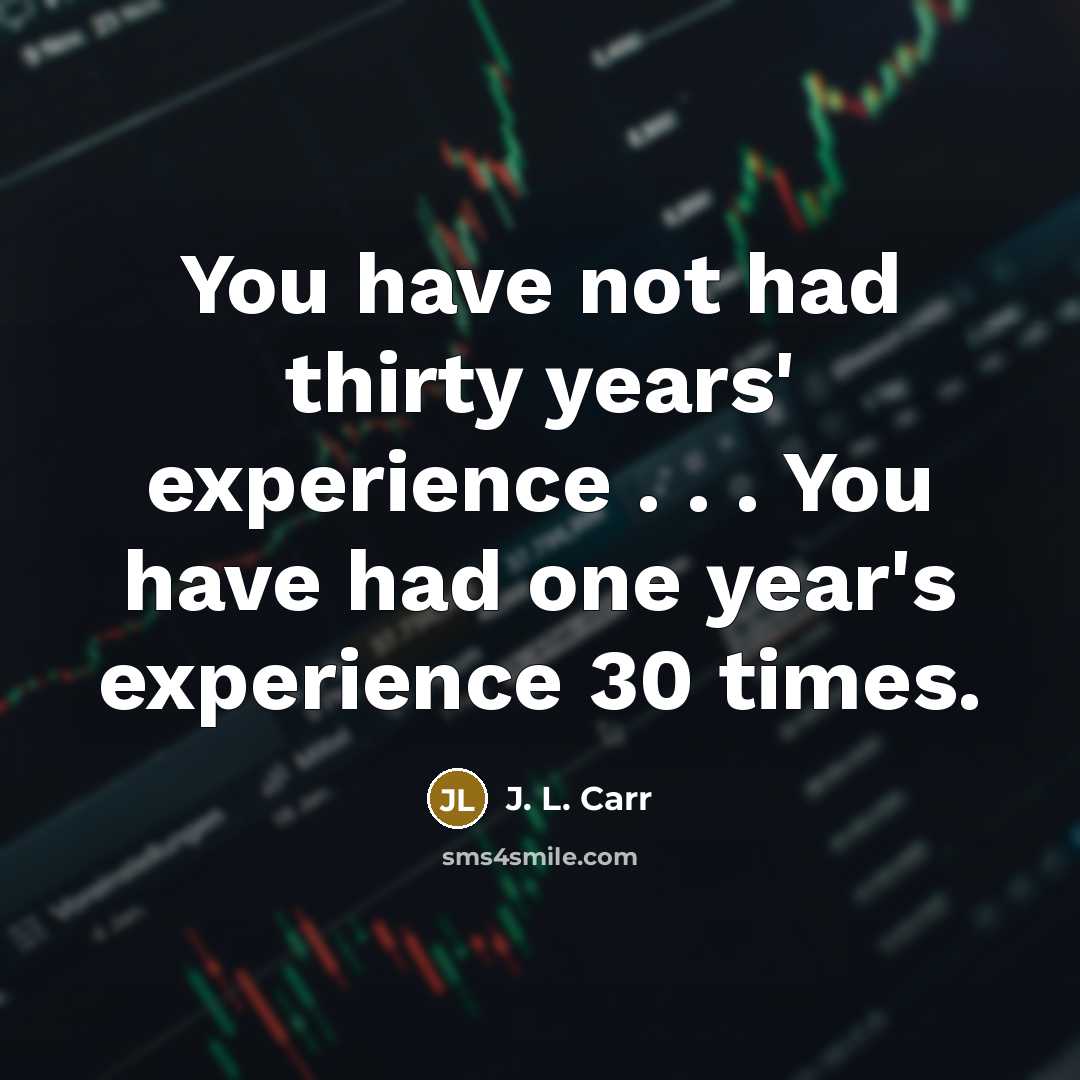 “You have not had thirty years' experience . . . You have had one year's experience 30 times.” quote by J. L. Carr