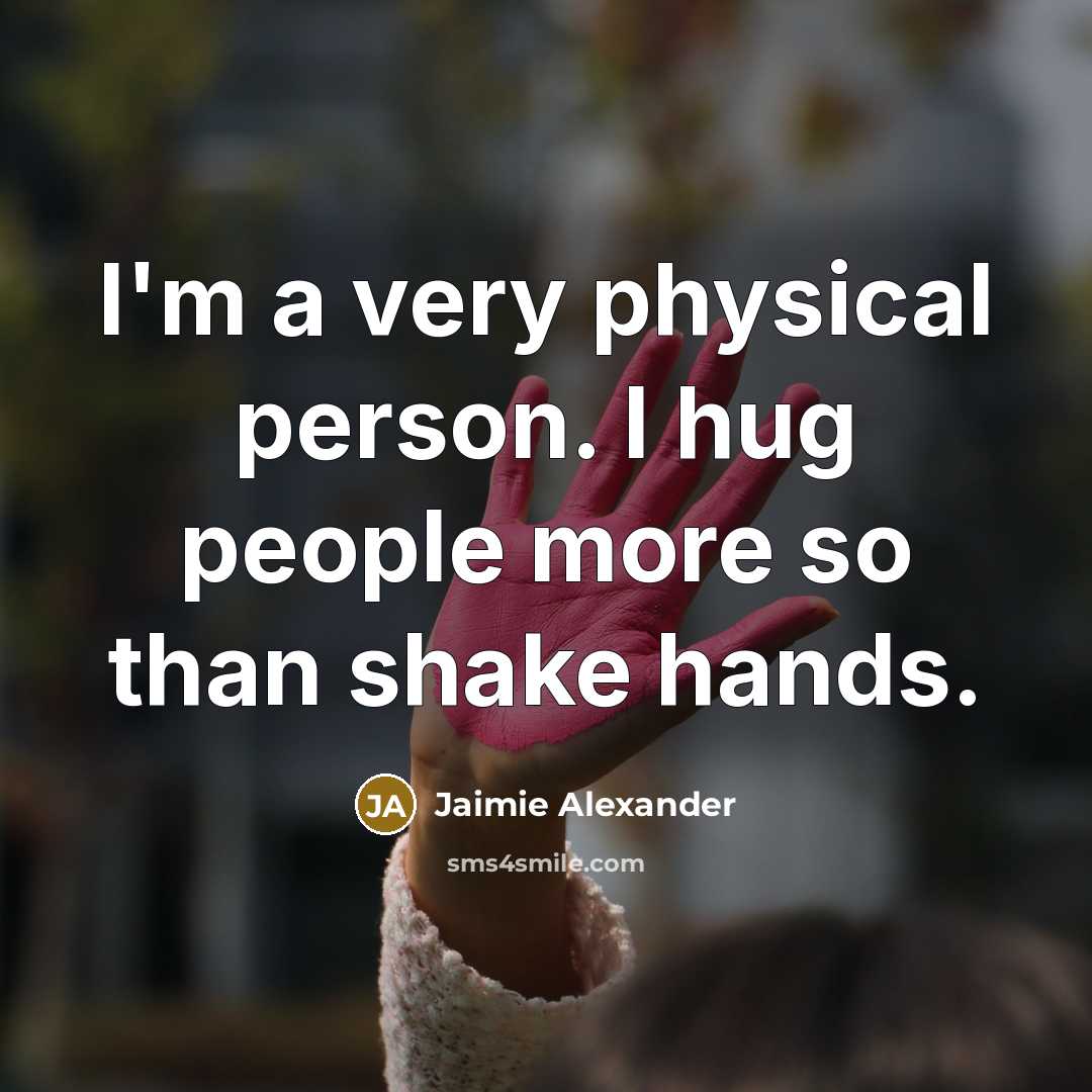 “I'm a very physical person. I hug people more so than shake hands.” quote by Jaimie Alexander