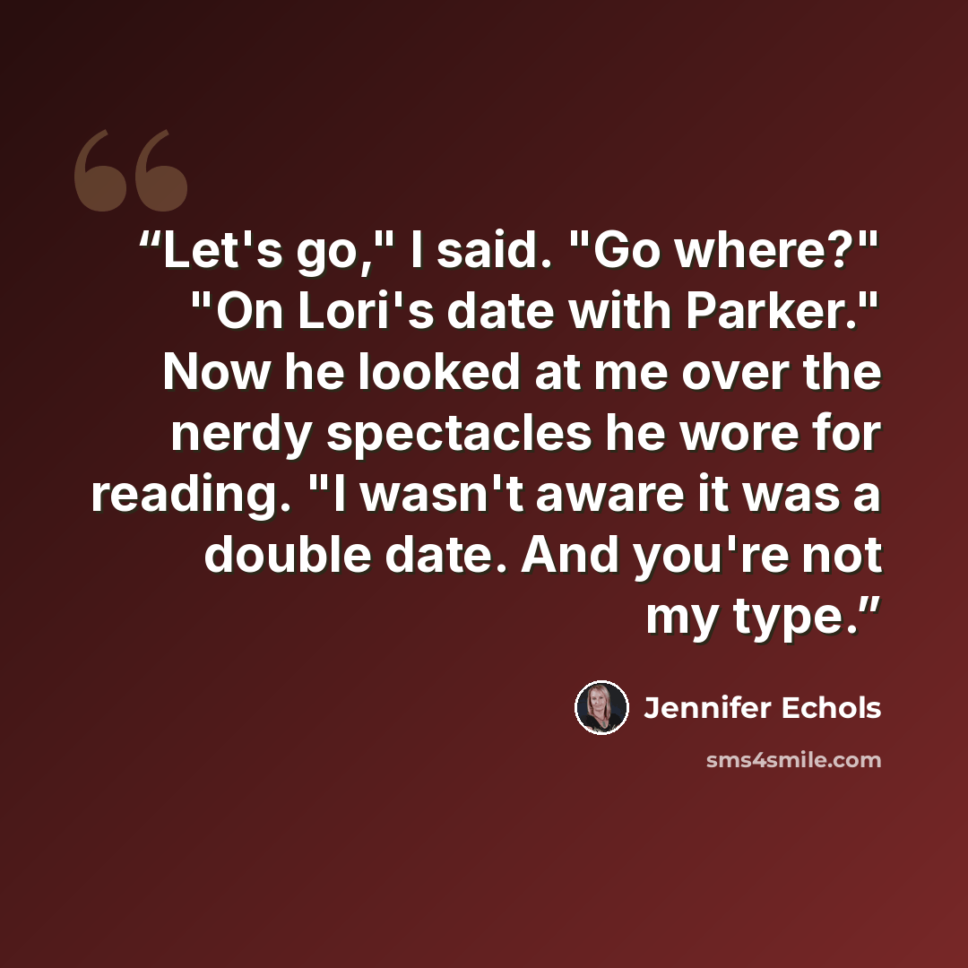 “Let's go," I said. "Go where?" "On Lori's date with Parker." Now he looked at me over the nerdy spectacles he wore for reading. "I wasn't aware it was a double date. And you're not my type.” quote by Jennifer Echols