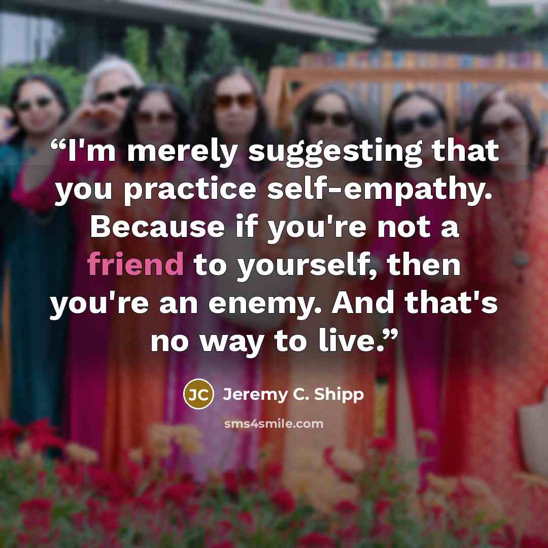 “I'm merely suggesting that you practice self-empathy. Because if you're not a friend to yourself, then you're an enemy. And that's no way to live.” quote by Jeremy C. Shipp