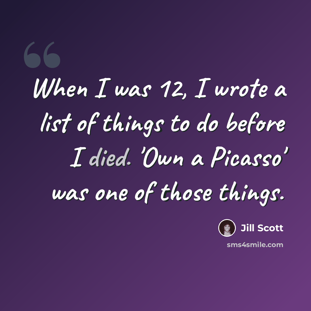 “When I was 12, I wrote a list of things to do before I died. 'Own a Picasso' was one of those things.” quote by Jill Scott