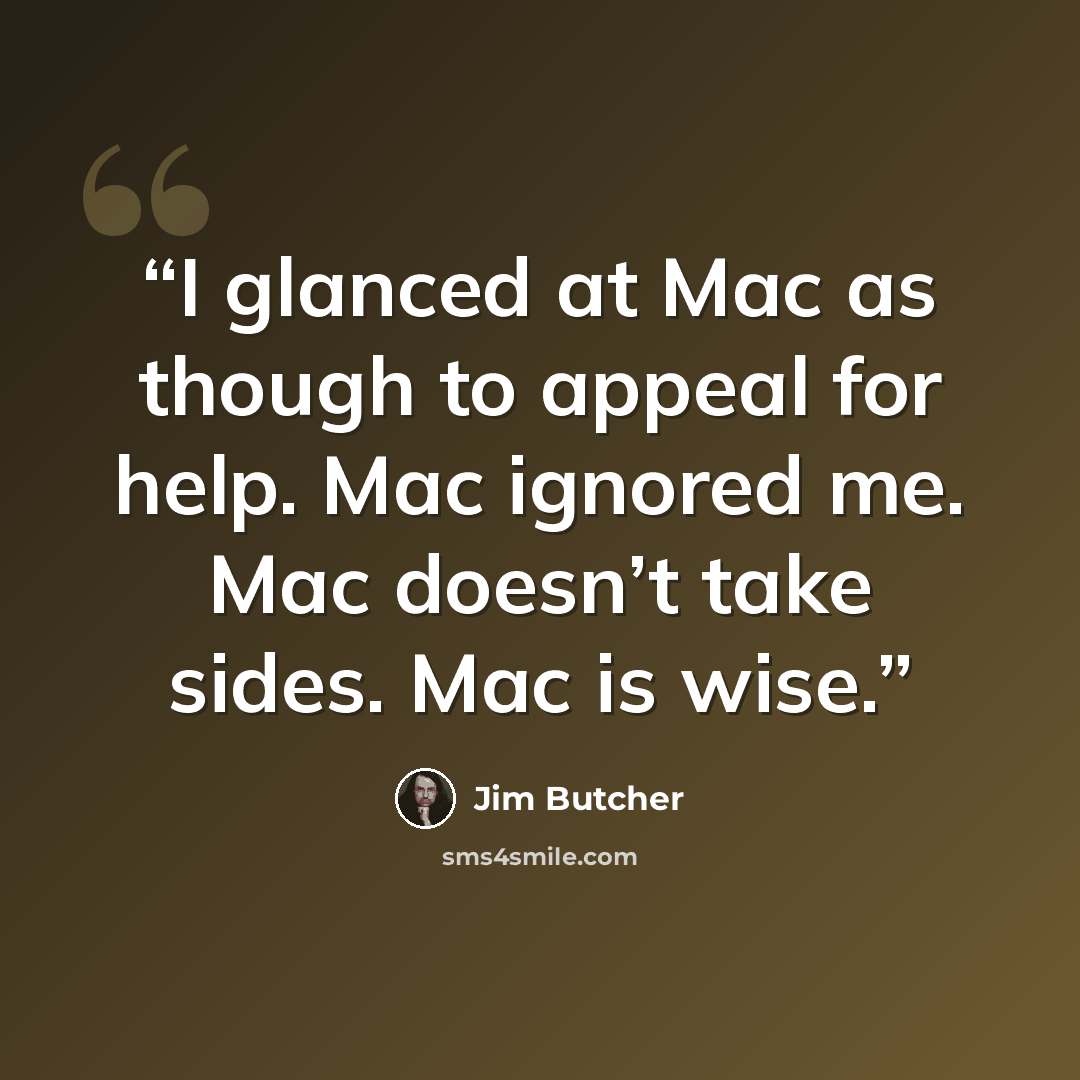 “I glanced at Mac as though to appeal for help. Mac ignored me. Mac doesn’t take sides. Mac is wise.” quote by Jim Butcher