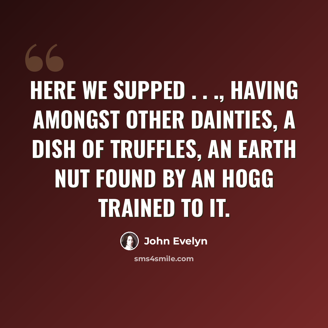 “Here we supped . . ., having amongst other dainties, a dish of truffles, an earth nut found by an hogg trained to it.” quote by John Evelyn