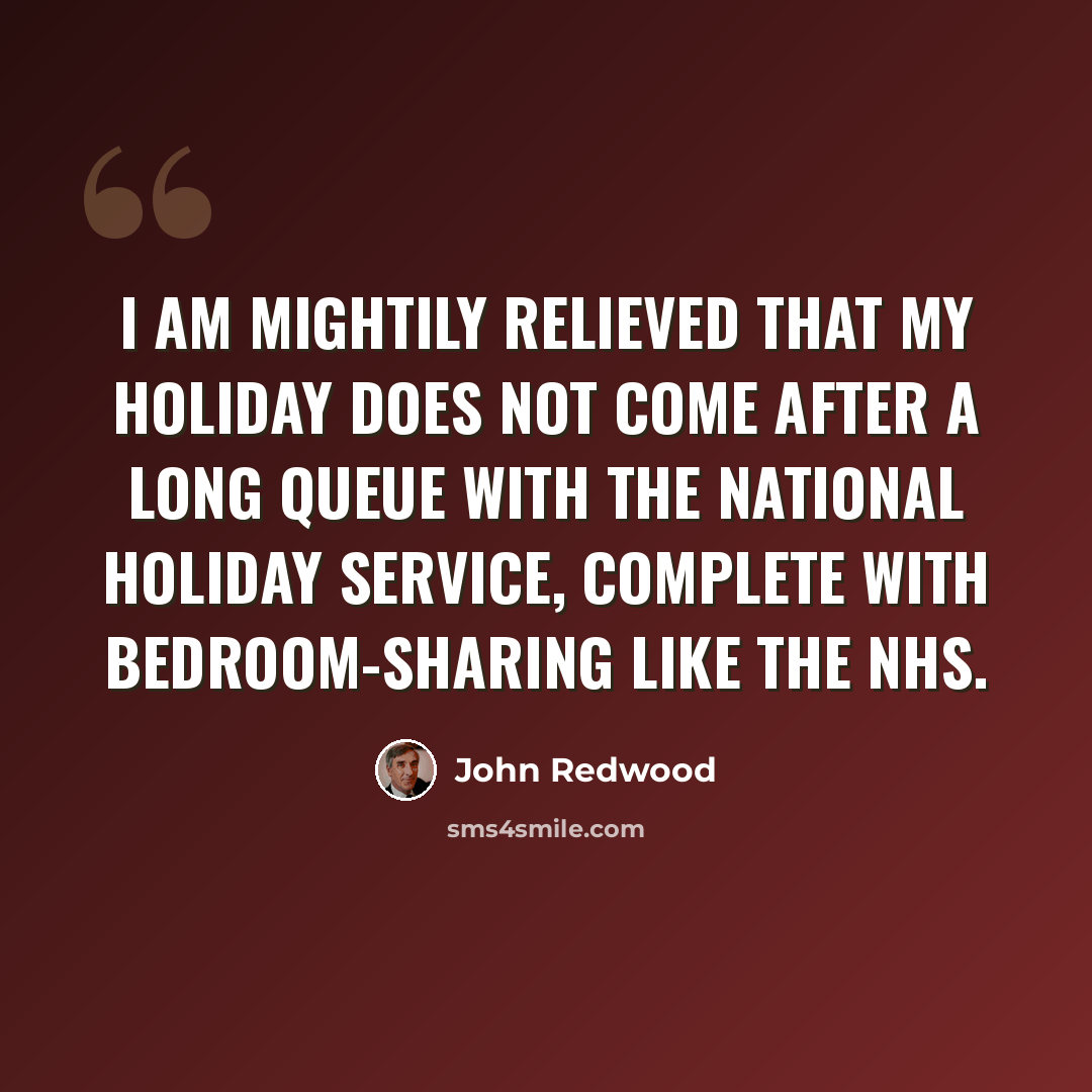 “I am mightily relieved that my holiday does not come after a long queue with the National Holiday Service, complete with bedroom-sharing like the NHS.” quote by John Redwood