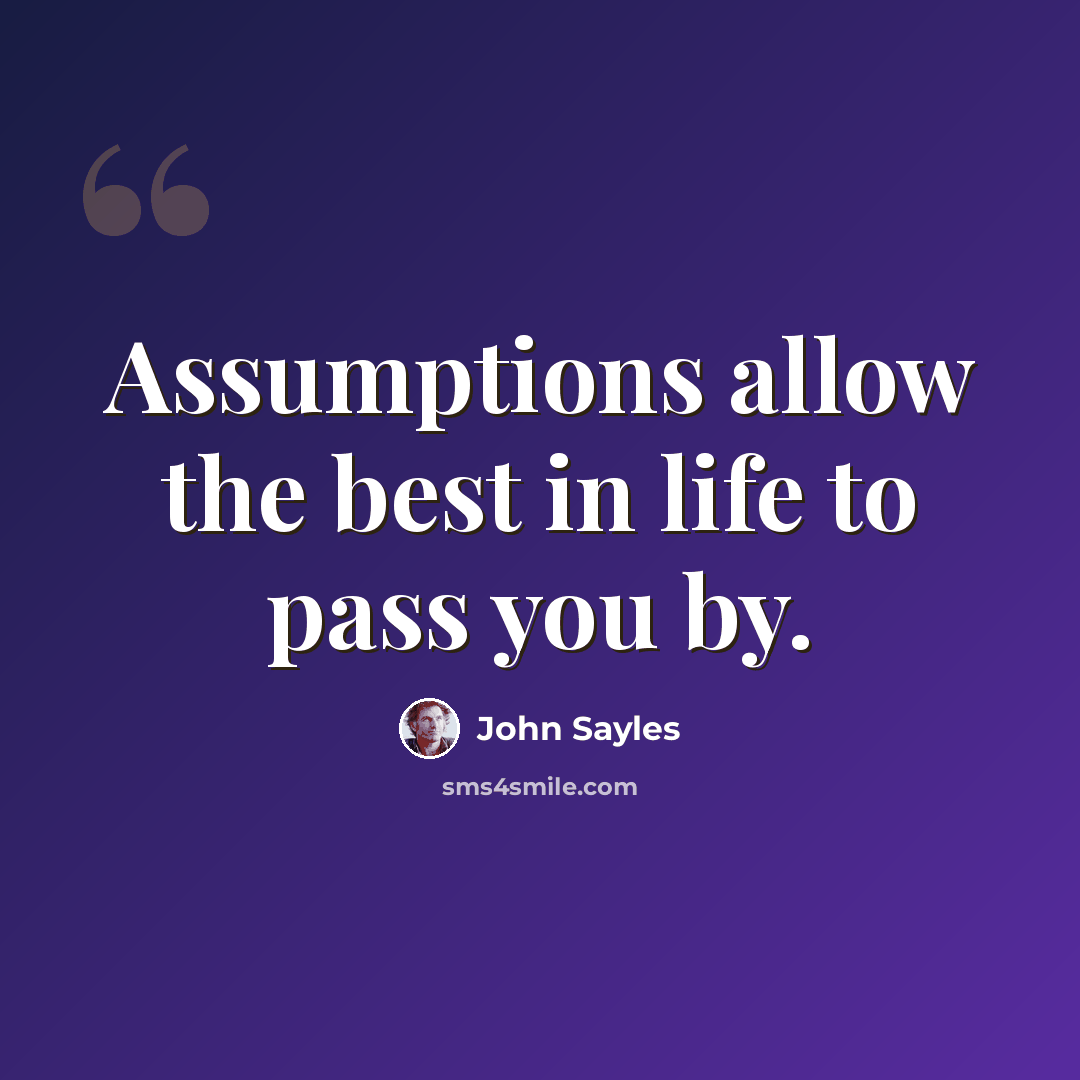 “Assumptions allow the best in life to pass you by.” quote by John Sayles