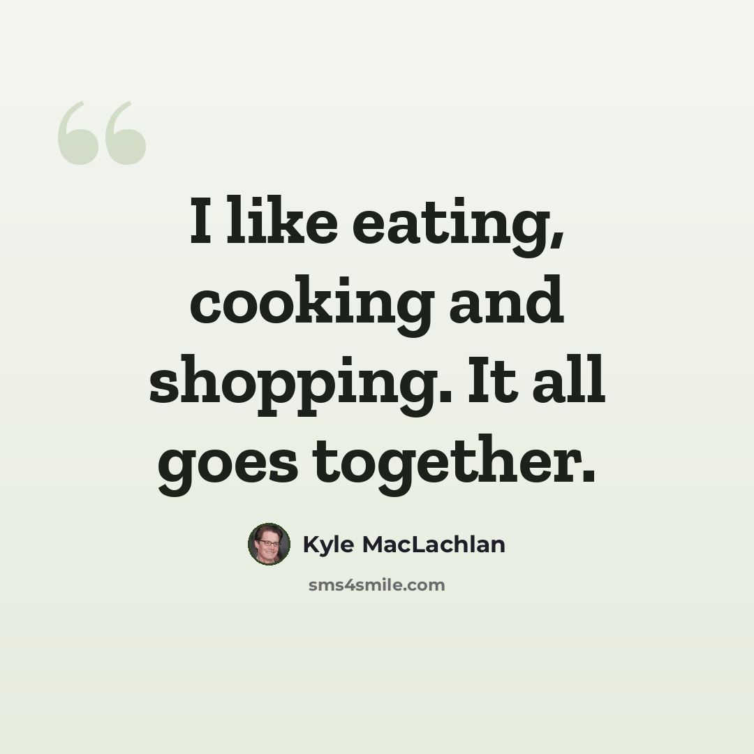 “I like eating, cooking and shopping. It all goes together.” quote by Kyle MacLachlan