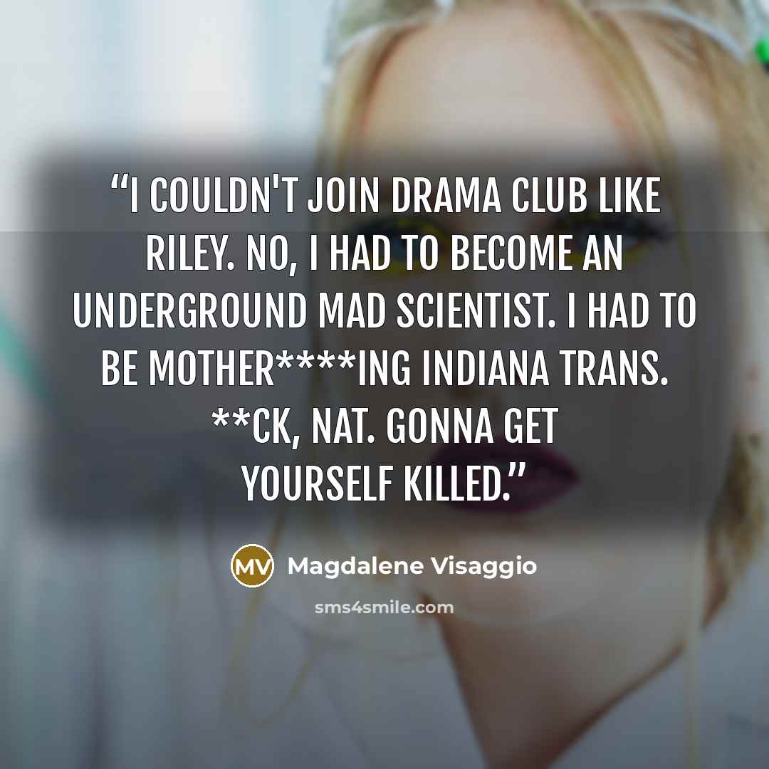 “I couldn't join drama club like Riley. No, I had to become an underground mad scientist. I had to be mother****ing Indiana Trans. **ck, Nat. Gonna get yourself killed.” quote by Magdalene Visaggio