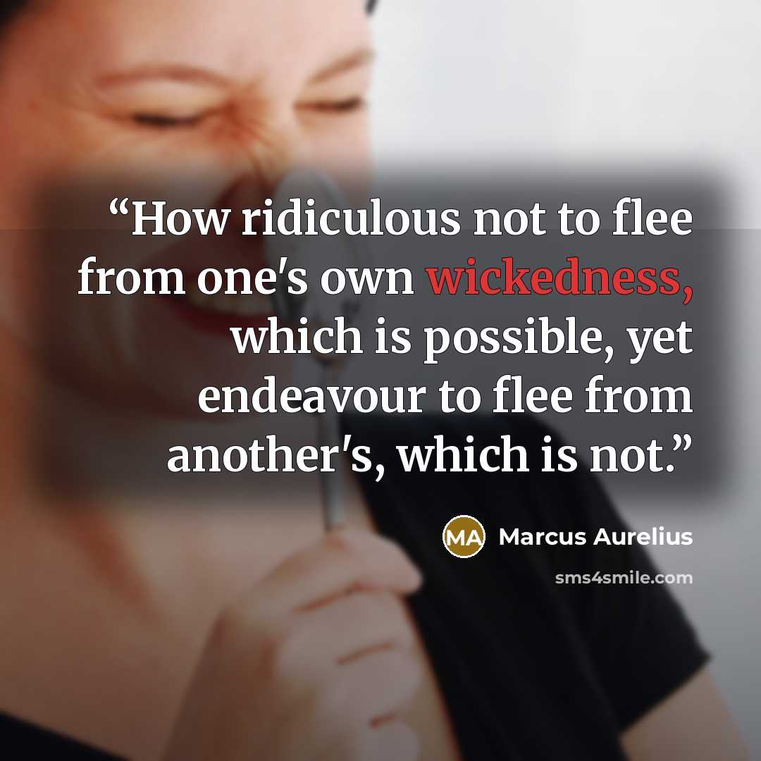 “How ridiculous not to flee from one's own wickedness, which is possible, yet endeavour to flee from another's, which is not.” quote by Marcus Aurelius