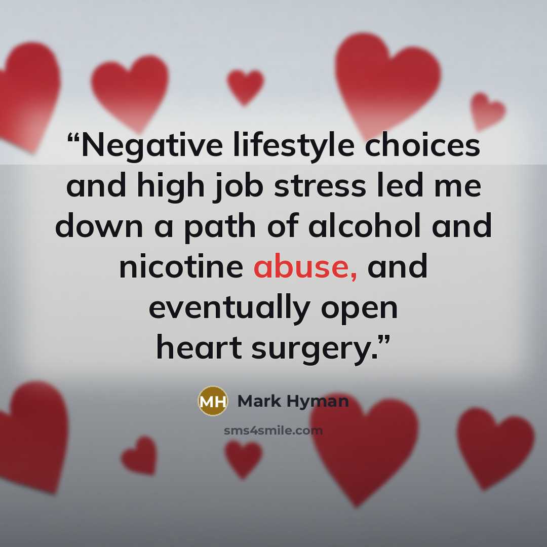 “Negative lifestyle choices and high job stress led me down a path of alcohol and nicotine abuse, and eventually open heart surgery.” quote by Mark Hyman