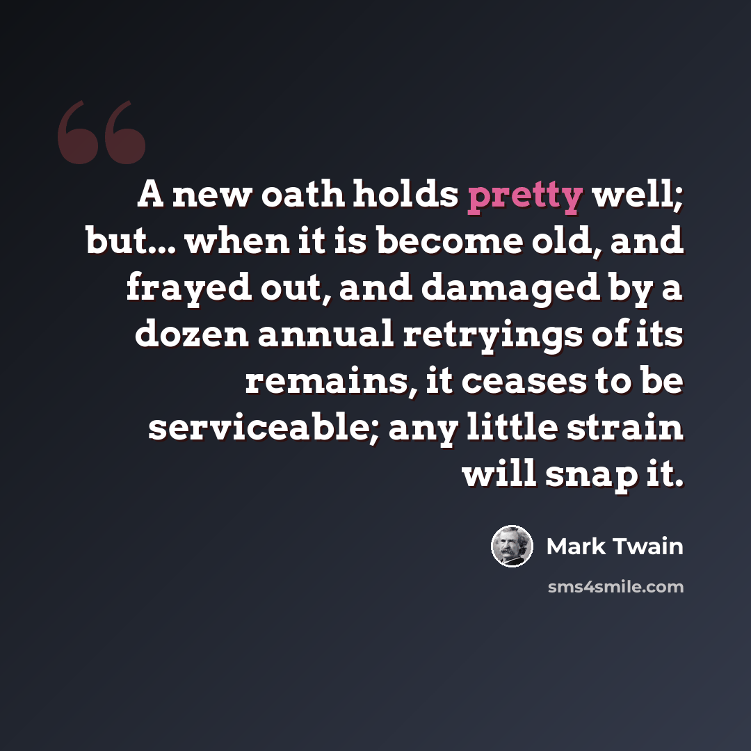 “A new oath holds pretty well; but... when it is become old, and frayed out, and damaged by a dozen annual retryings of its remains, it ceases to be serviceable; any little strain will snap it.” quote by Mark Twain