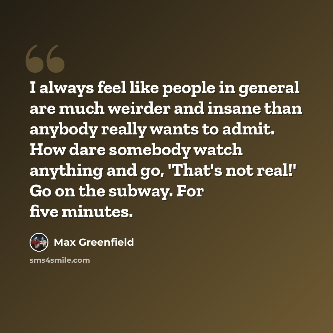 “I always feel like people in general are much weirder and insane than anybody really wants to admit. How dare somebody watch anything and go, 'That's not real!' Go on the subway. For five minutes.” quote by Max Greenfield